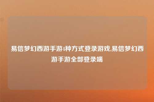 易信梦幻西游手游4种方式登录游戏,易信梦幻西游手游全部登录端