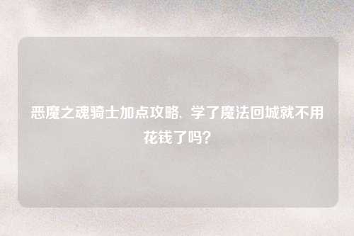 恶魔之魂骑士加点攻略,  学了魔法回城就不用花钱了吗？