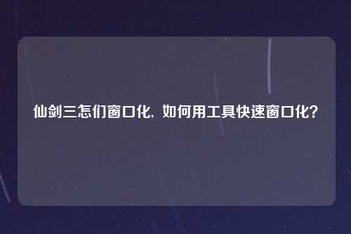 仙剑三怎们窗口化,  如何用工具快速窗口化？