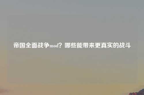 帝国全面战争mod？哪些能带来更真实的战斗