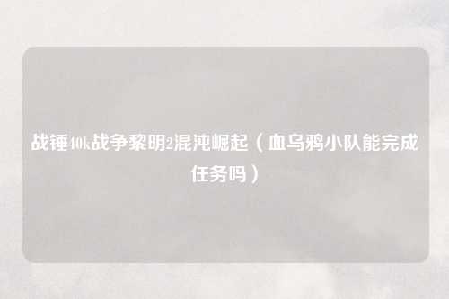 战锤40k战争黎明2混沌崛起（血乌鸦小队能完成任务吗）