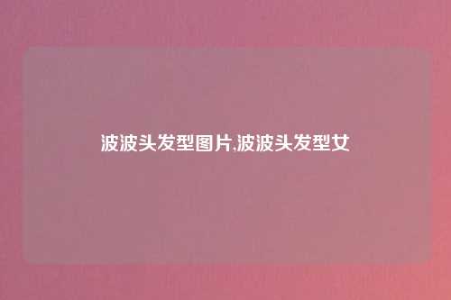 波波头发型图片,波波头发型女