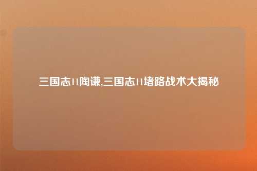 三国志11陶谦,三国志11堵路战术大揭秘