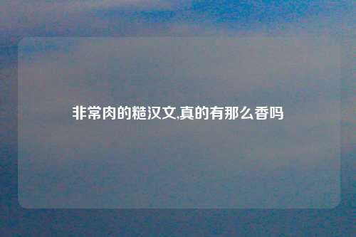 非常肉的糙汉文,真的有那么香吗