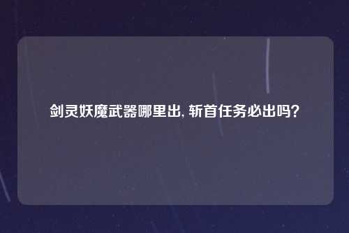剑灵妖魔武器哪里出, 斩首任务必出吗？