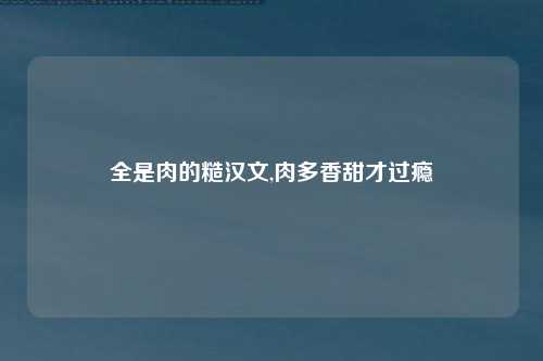 全是肉的糙汉文,肉多香甜才过瘾