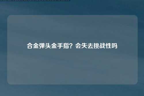 合金弹头金手指？会失去挑战性吗