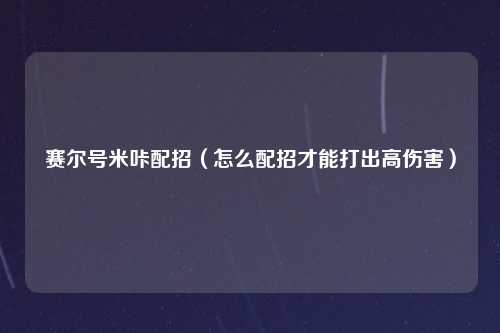 赛尔号米咔配招（怎么配招才能打出高伤害）