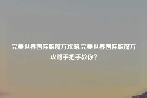 完美世界国际版魔方攻略,完美世界国际版魔方攻略手把手教你？