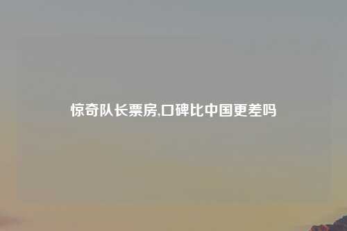 惊奇队长票房,口碑比中国更差吗