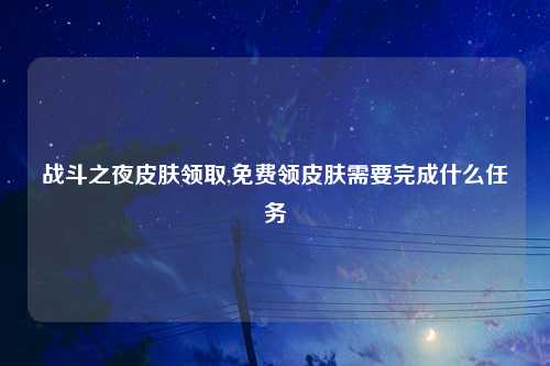 战斗之夜皮肤领取,免费领皮肤需要完成什么任务