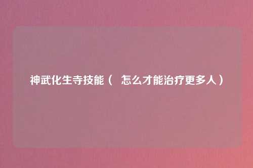神武化生寺技能（  怎么才能治疗更多人）