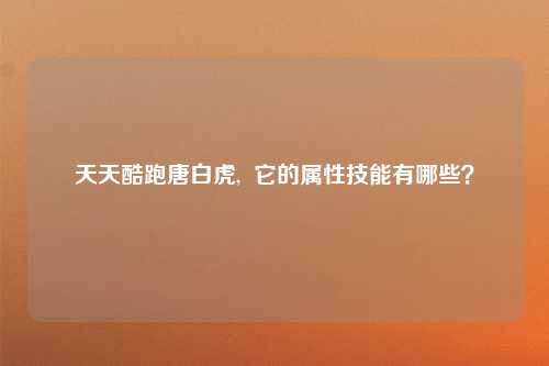 天天酷跑唐白虎,  它的属性技能有哪些？
