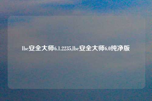 lbe安全大师6.1.2235,lbe安全大师6.0纯净版