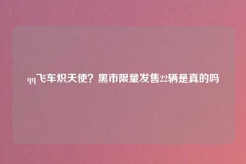 qq飞车炽天使？黑市限量发售22辆是真的吗