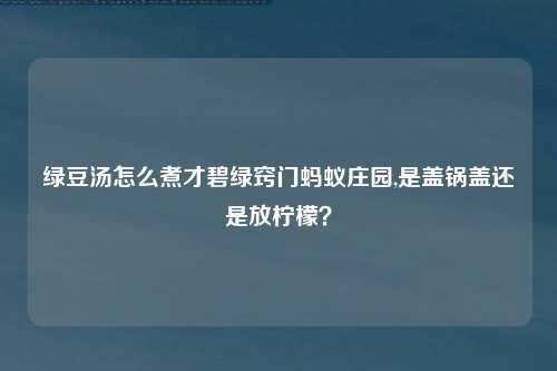 绿豆汤怎么煮才碧绿窍门蚂蚁庄园,是盖锅盖还是放柠檬？