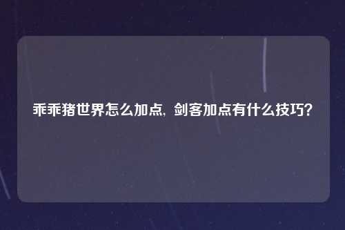 乖乖猪世界怎么加点,  剑客加点有什么技巧？