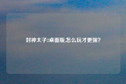 封神太子2桌面版,怎么玩才更强？