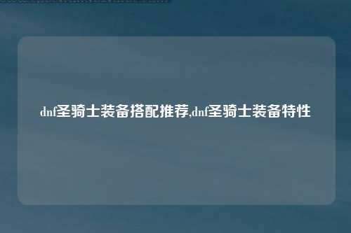 dnf圣骑士装备搭配推荐,dnf圣骑士装备特性