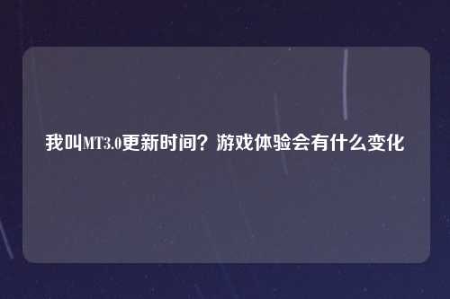 我叫MT3.0更新时间？游戏体验会有什么变化