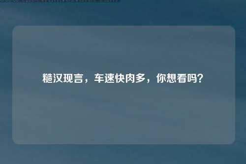 糙汉现言，车速快肉多，你想看吗？