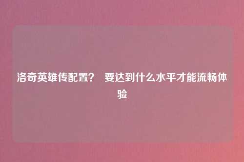 洛奇英雄传配置？  要达到什么水平才能流畅体验