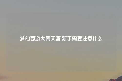梦幻西游大闹天宫,新手需要注意什么