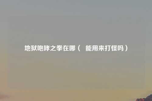 地狱咆哮之拳在哪（  能用来打怪吗）