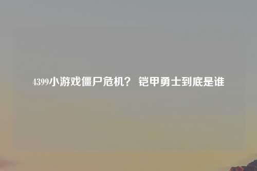 4399小游戏僵尸危机？ 铠甲勇士到底是谁