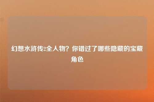 幻想水浒传2全人物？你错过了哪些隐藏的宝藏角色