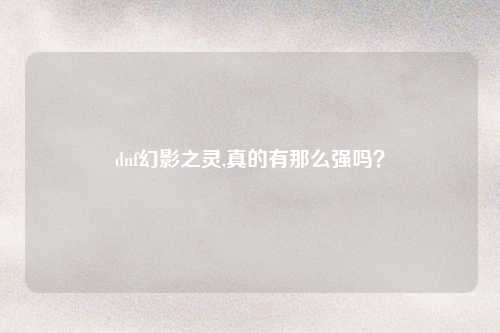 dnf幻影之灵,真的有那么强吗？