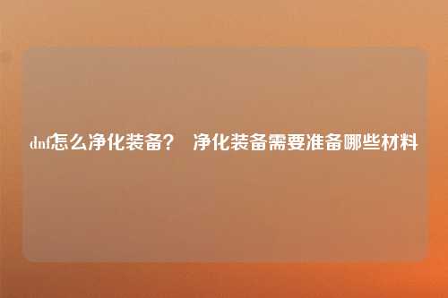 dnf怎么净化装备？  净化装备需要准备哪些材料