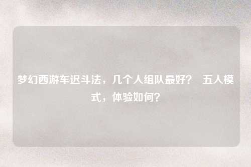 梦幻西游车迟斗法，几个人组队最好？  五人模式，体验如何？