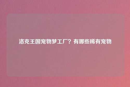 洛克王国宠物梦工厂？有哪些稀有宠物