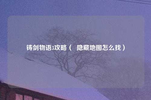 铸剑物语3攻略（  隐藏地图怎么找）