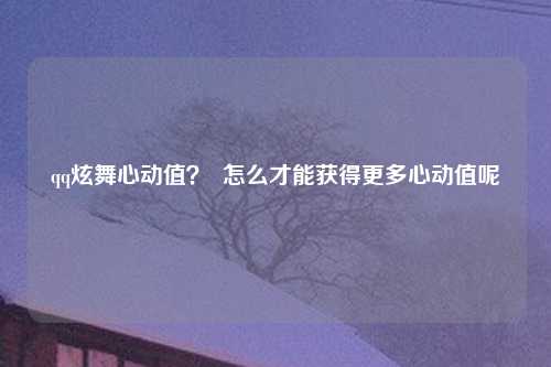 qq炫舞心动值？  怎么才能获得更多心动值呢