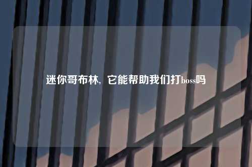 迷你哥布林,  它能帮助我们打boss吗