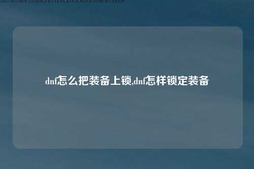 dnf怎么把装备上锁,dnf怎样锁定装备