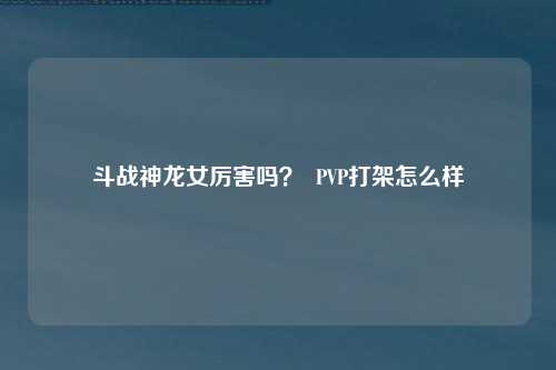 斗战神龙女厉害吗？  PVP打架怎么样
