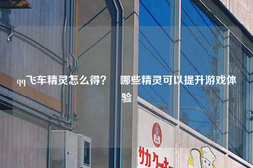 qq飞车精灵怎么得？   哪些精灵可以提升游戏体验
