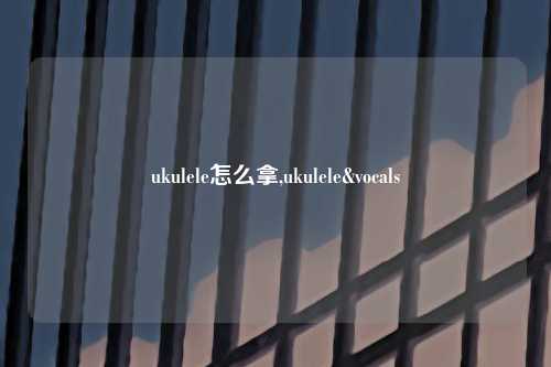 ukulele怎么拿,ukulele&vocals