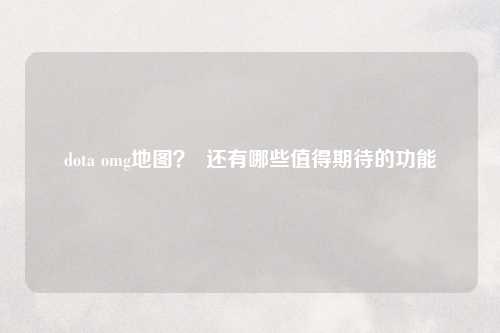 dota omg地图？  还有哪些值得期待的功能