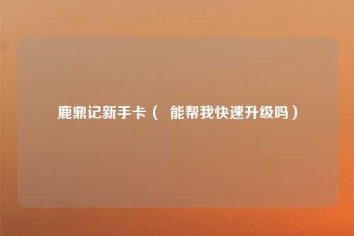 鹿鼎记新手卡（  能帮我快速升级吗）