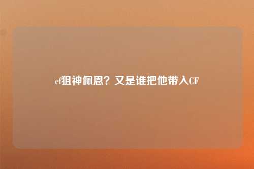 cf狙神佩恩？又是谁把他带入CF