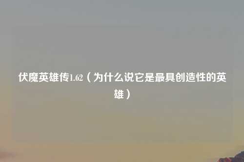 伏魔英雄传1.62（为什么说它是最具创造性的英雄）