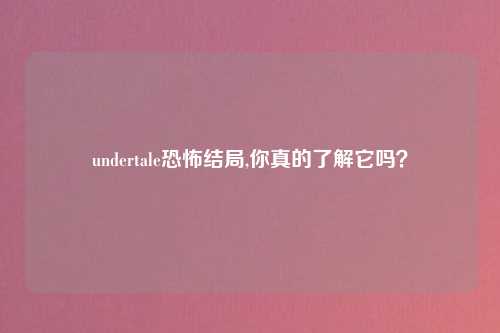 undertale恐怖结局,你真的了解它吗？