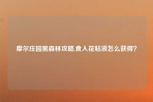 摩尔庄园黑森林攻略,食人花粘液怎么获得？