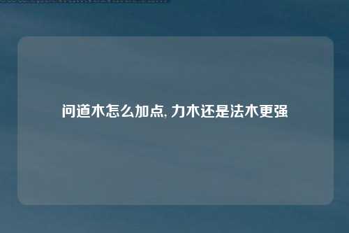 问道木怎么加点, 力木还是法木更强