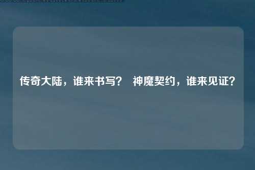 传奇大陆，谁来书写？  神魔契约，谁来见证？