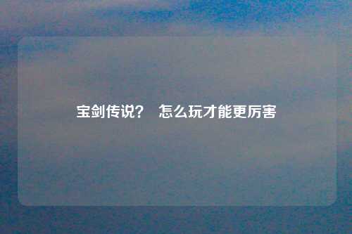 宝剑传说？  怎么玩才能更厉害